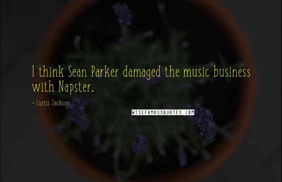 Curtis Jackson Quotes: I think Sean Parker damaged the music business with Napster.