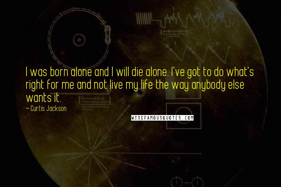 Curtis Jackson Quotes: I was born alone and I will die alone. I've got to do what's right for me and not live my life the way anybody else wants it.
