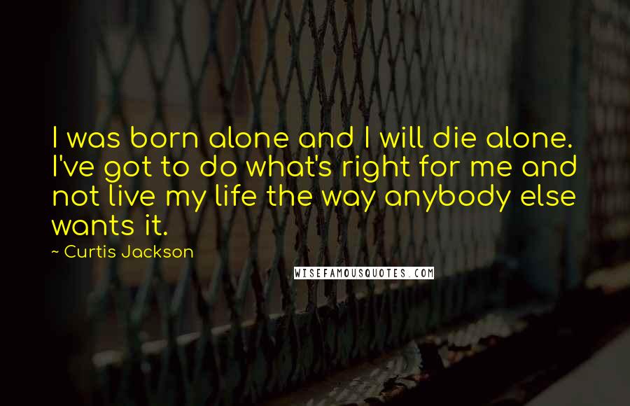 Curtis Jackson Quotes: I was born alone and I will die alone. I've got to do what's right for me and not live my life the way anybody else wants it.