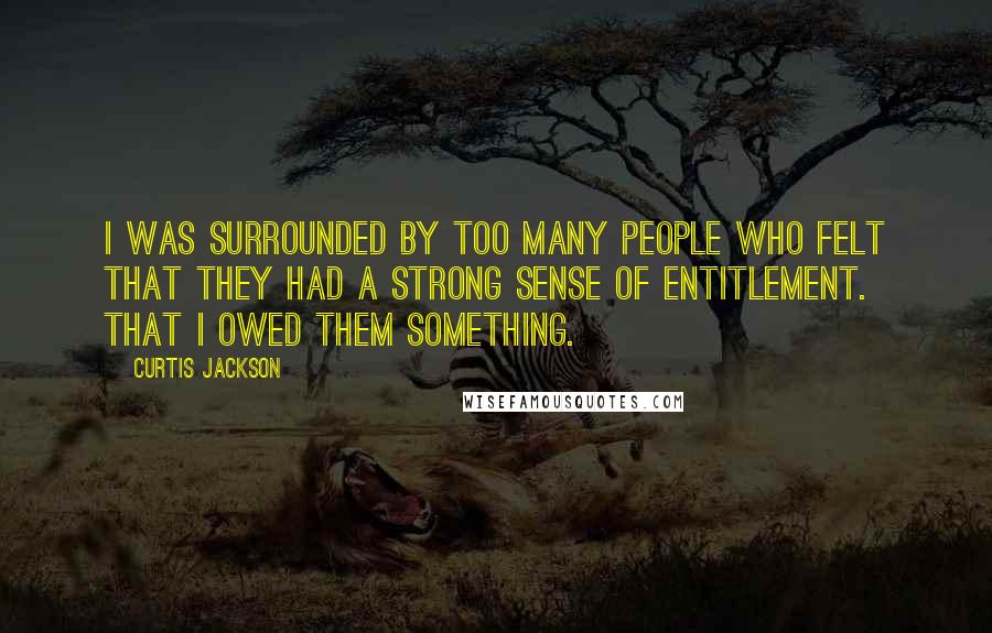 Curtis Jackson Quotes: I was surrounded by too many people who felt that they had a strong sense of entitlement. That I owed them something.