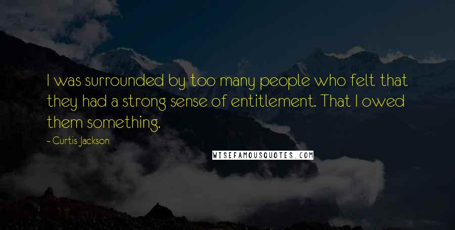 Curtis Jackson Quotes: I was surrounded by too many people who felt that they had a strong sense of entitlement. That I owed them something.