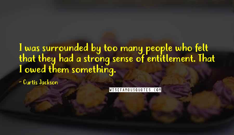 Curtis Jackson Quotes: I was surrounded by too many people who felt that they had a strong sense of entitlement. That I owed them something.