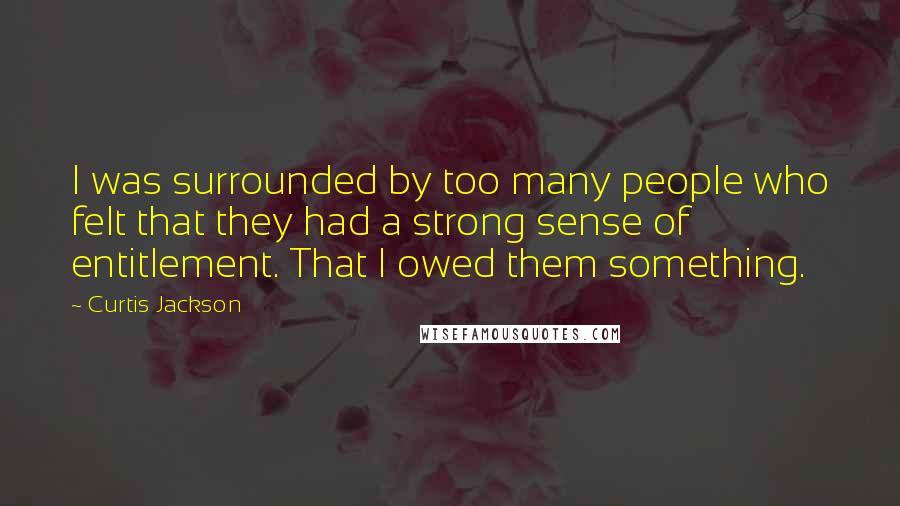 Curtis Jackson Quotes: I was surrounded by too many people who felt that they had a strong sense of entitlement. That I owed them something.