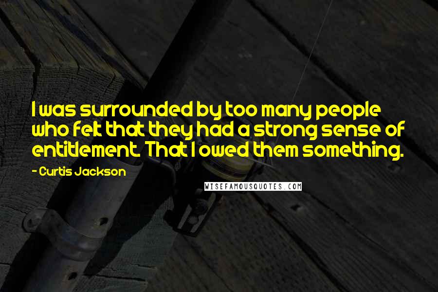 Curtis Jackson Quotes: I was surrounded by too many people who felt that they had a strong sense of entitlement. That I owed them something.