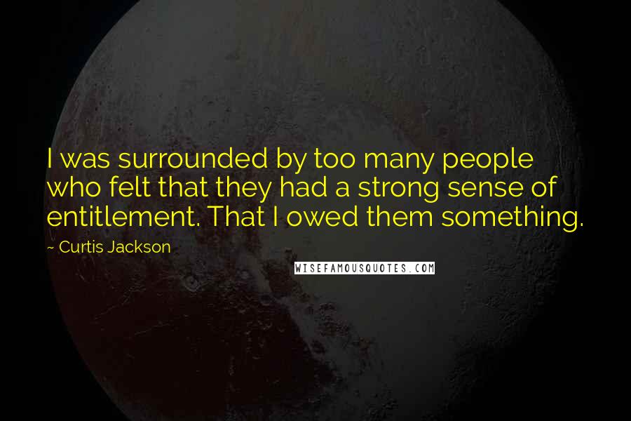 Curtis Jackson Quotes: I was surrounded by too many people who felt that they had a strong sense of entitlement. That I owed them something.