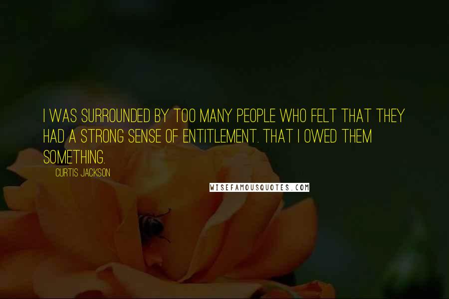 Curtis Jackson Quotes: I was surrounded by too many people who felt that they had a strong sense of entitlement. That I owed them something.