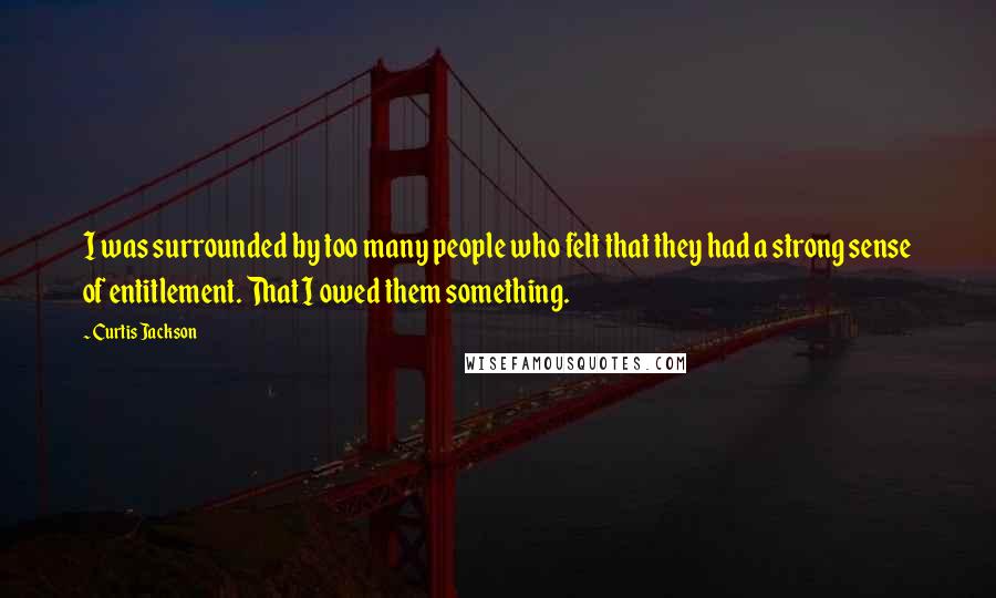 Curtis Jackson Quotes: I was surrounded by too many people who felt that they had a strong sense of entitlement. That I owed them something.