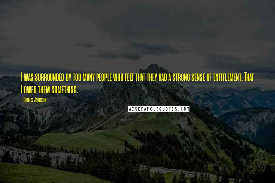 Curtis Jackson Quotes: I was surrounded by too many people who felt that they had a strong sense of entitlement. That I owed them something.