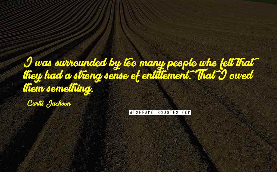 Curtis Jackson Quotes: I was surrounded by too many people who felt that they had a strong sense of entitlement. That I owed them something.