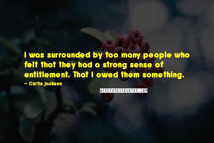 Curtis Jackson Quotes: I was surrounded by too many people who felt that they had a strong sense of entitlement. That I owed them something.