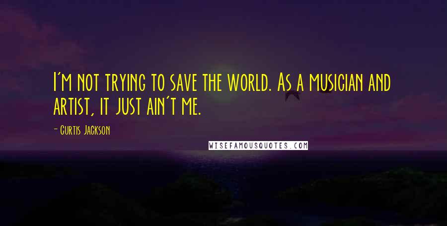 Curtis Jackson Quotes: I'm not trying to save the world. As a musician and artist, it just ain't me.