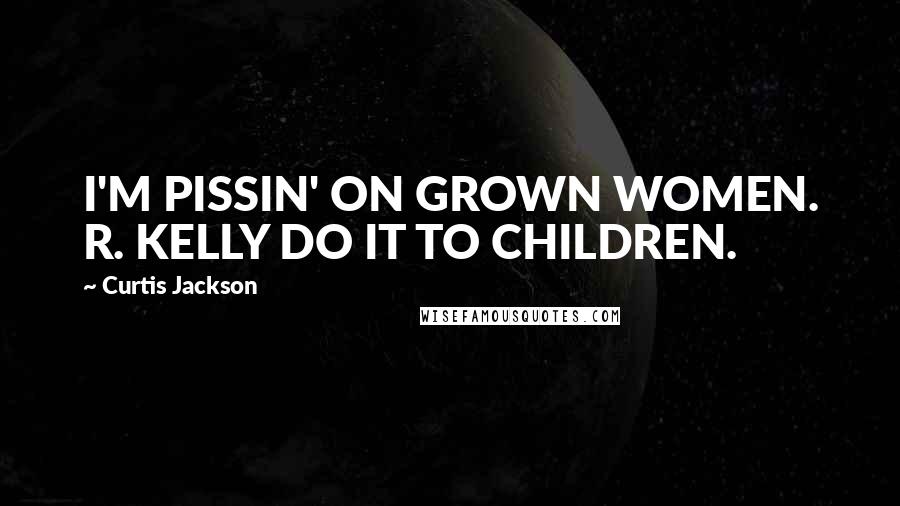 Curtis Jackson Quotes: I'M PISSIN' ON GROWN WOMEN. R. KELLY DO IT TO CHILDREN.