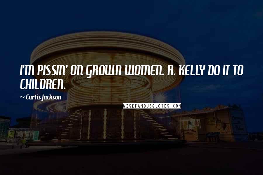 Curtis Jackson Quotes: I'M PISSIN' ON GROWN WOMEN. R. KELLY DO IT TO CHILDREN.