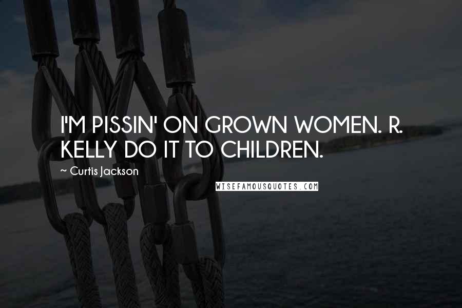 Curtis Jackson Quotes: I'M PISSIN' ON GROWN WOMEN. R. KELLY DO IT TO CHILDREN.