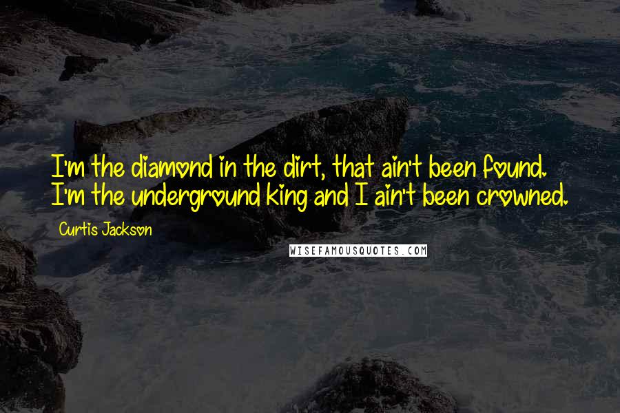 Curtis Jackson Quotes: I'm the diamond in the dirt, that ain't been found. I'm the underground king and I ain't been crowned.