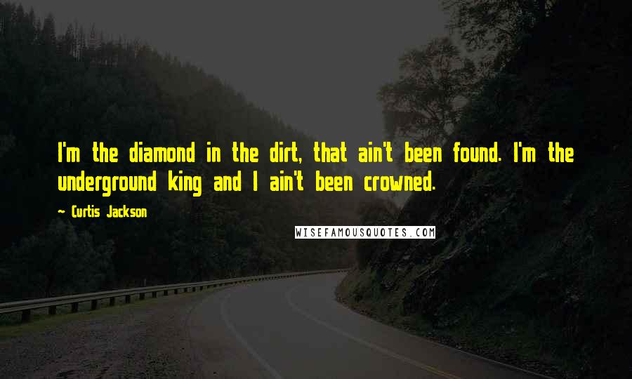 Curtis Jackson Quotes: I'm the diamond in the dirt, that ain't been found. I'm the underground king and I ain't been crowned.