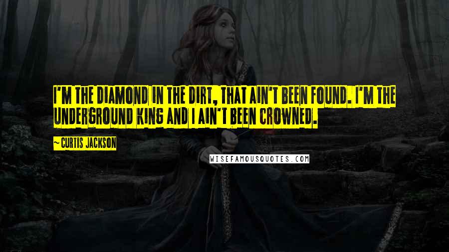 Curtis Jackson Quotes: I'm the diamond in the dirt, that ain't been found. I'm the underground king and I ain't been crowned.