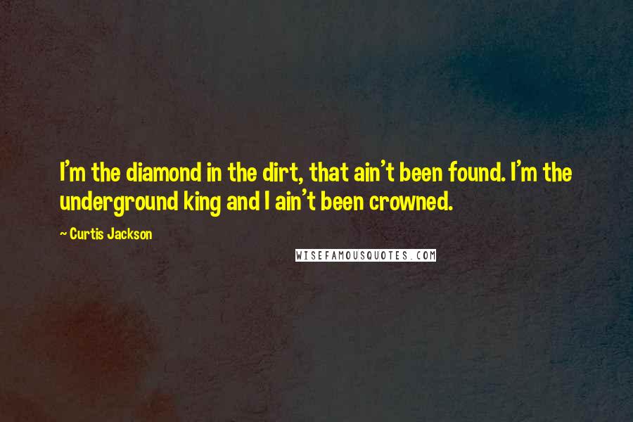 Curtis Jackson Quotes: I'm the diamond in the dirt, that ain't been found. I'm the underground king and I ain't been crowned.