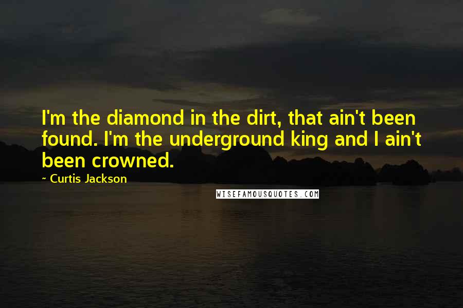 Curtis Jackson Quotes: I'm the diamond in the dirt, that ain't been found. I'm the underground king and I ain't been crowned.