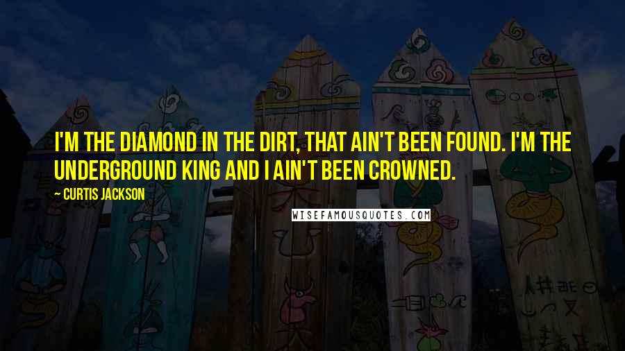 Curtis Jackson Quotes: I'm the diamond in the dirt, that ain't been found. I'm the underground king and I ain't been crowned.