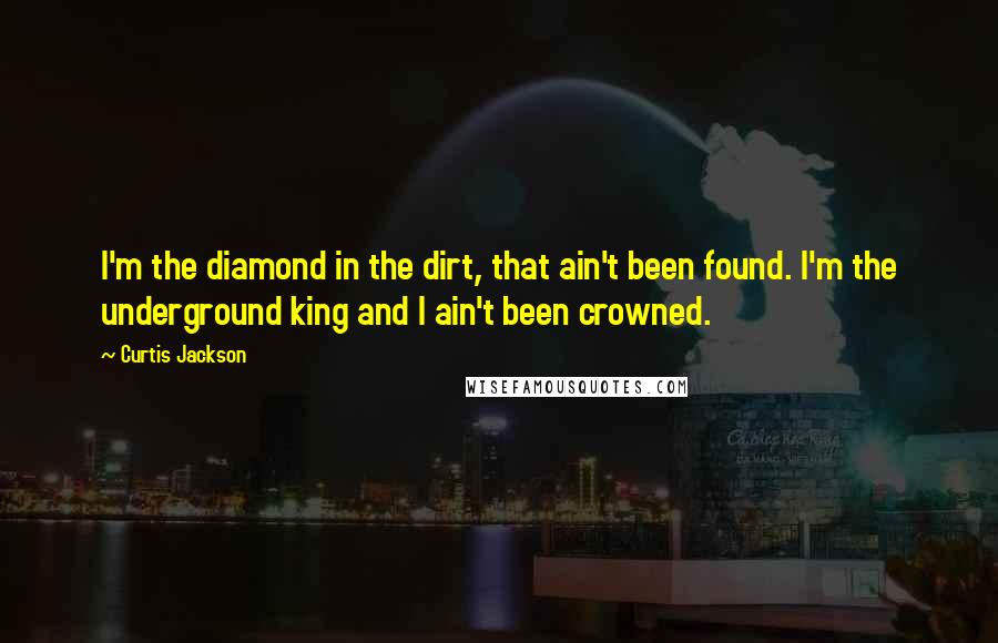 Curtis Jackson Quotes: I'm the diamond in the dirt, that ain't been found. I'm the underground king and I ain't been crowned.