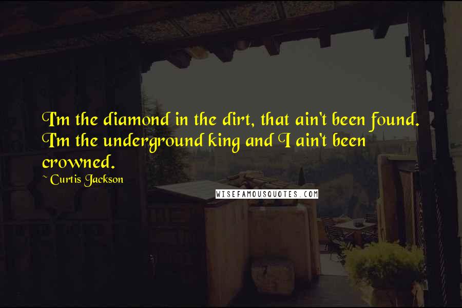 Curtis Jackson Quotes: I'm the diamond in the dirt, that ain't been found. I'm the underground king and I ain't been crowned.