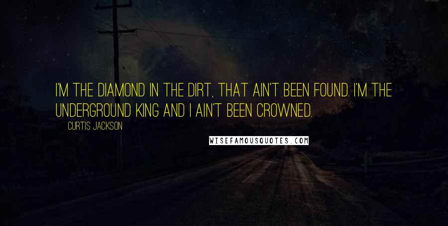 Curtis Jackson Quotes: I'm the diamond in the dirt, that ain't been found. I'm the underground king and I ain't been crowned.