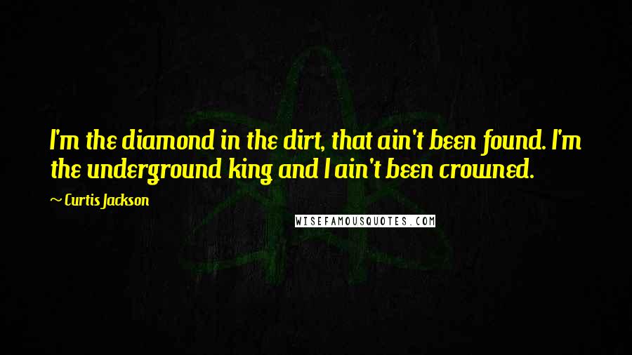 Curtis Jackson Quotes: I'm the diamond in the dirt, that ain't been found. I'm the underground king and I ain't been crowned.