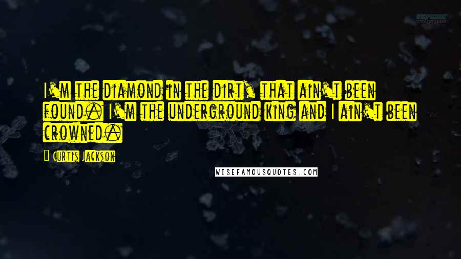 Curtis Jackson Quotes: I'm the diamond in the dirt, that ain't been found. I'm the underground king and I ain't been crowned.