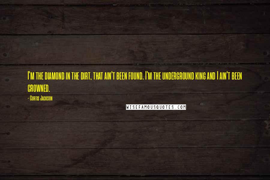 Curtis Jackson Quotes: I'm the diamond in the dirt, that ain't been found. I'm the underground king and I ain't been crowned.