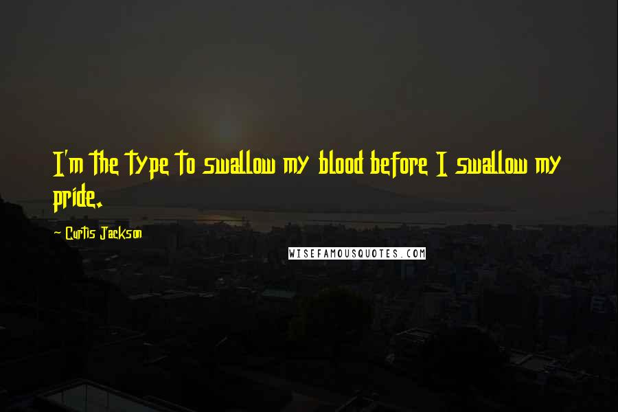 Curtis Jackson Quotes: I'm the type to swallow my blood before I swallow my pride.