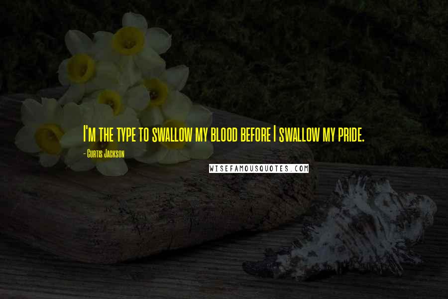 Curtis Jackson Quotes: I'm the type to swallow my blood before I swallow my pride.