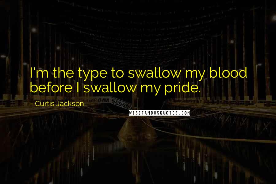 Curtis Jackson Quotes: I'm the type to swallow my blood before I swallow my pride.