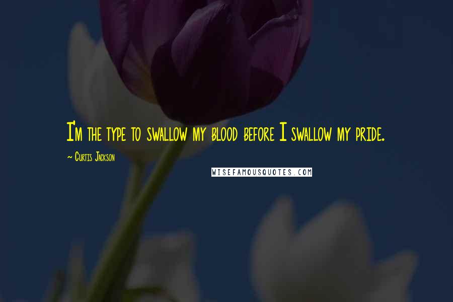 Curtis Jackson Quotes: I'm the type to swallow my blood before I swallow my pride.