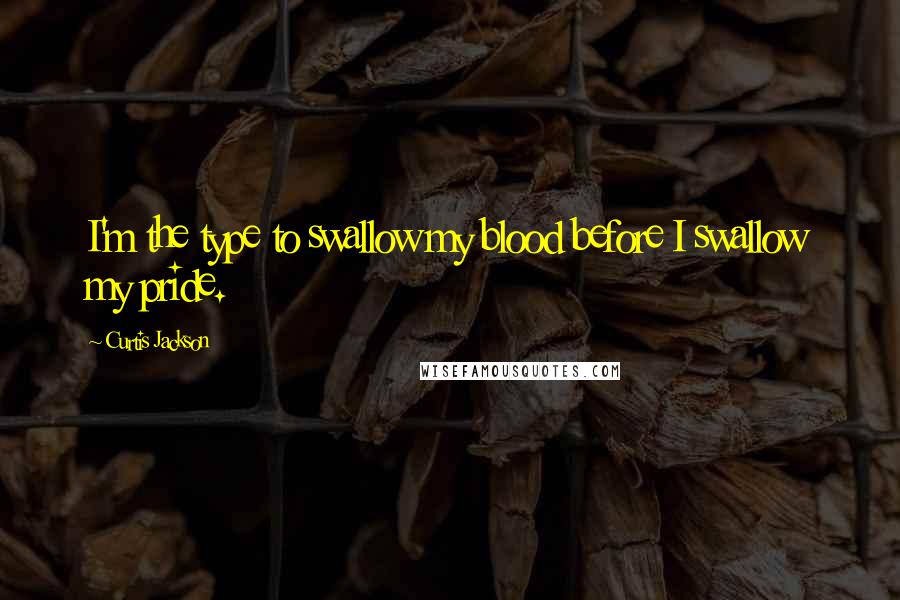 Curtis Jackson Quotes: I'm the type to swallow my blood before I swallow my pride.