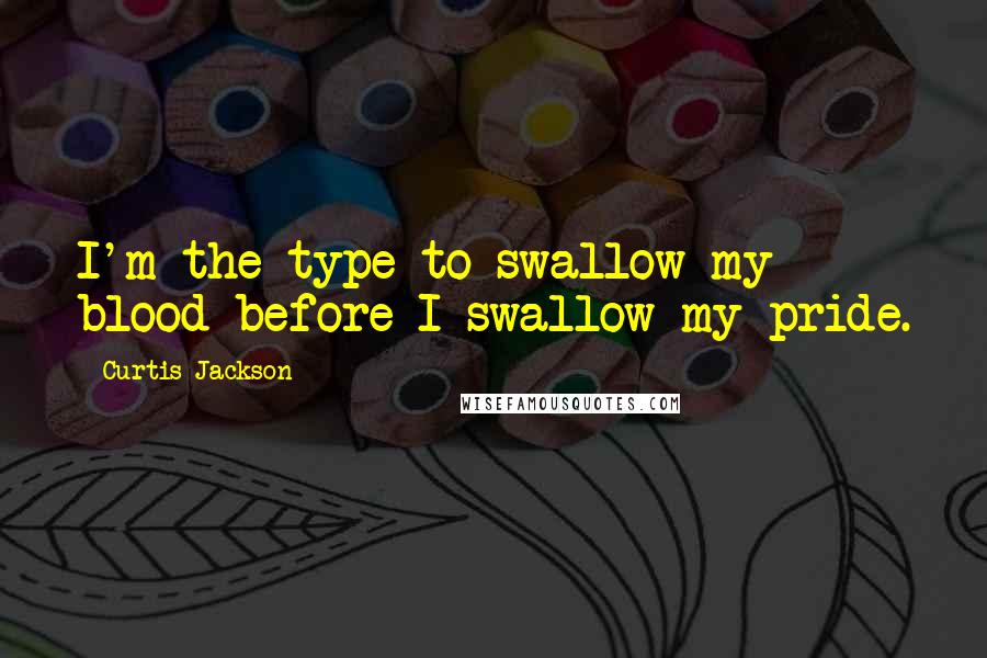 Curtis Jackson Quotes: I'm the type to swallow my blood before I swallow my pride.