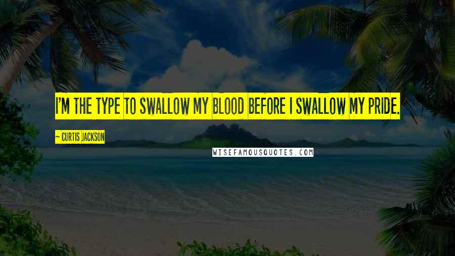 Curtis Jackson Quotes: I'm the type to swallow my blood before I swallow my pride.