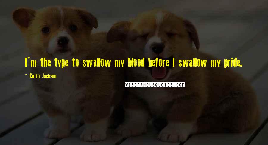 Curtis Jackson Quotes: I'm the type to swallow my blood before I swallow my pride.