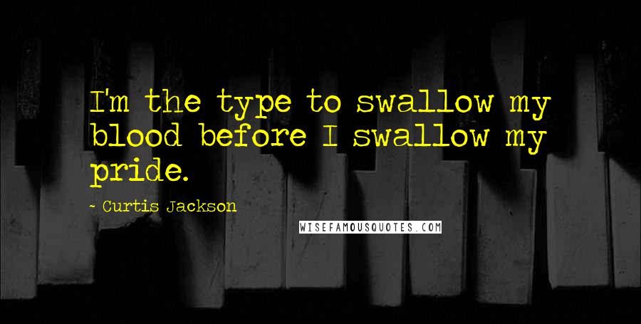 Curtis Jackson Quotes: I'm the type to swallow my blood before I swallow my pride.