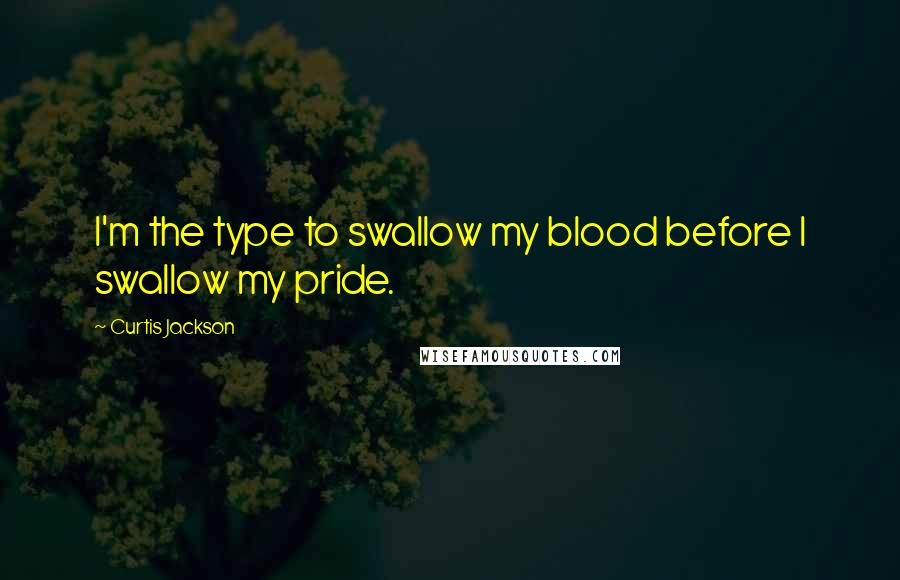 Curtis Jackson Quotes: I'm the type to swallow my blood before I swallow my pride.