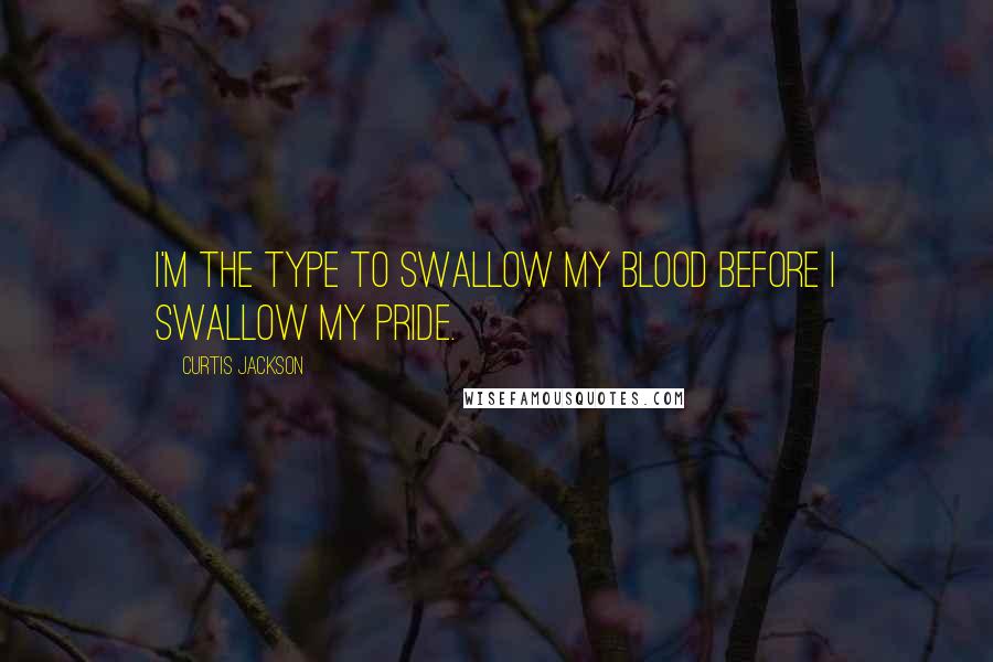 Curtis Jackson Quotes: I'm the type to swallow my blood before I swallow my pride.