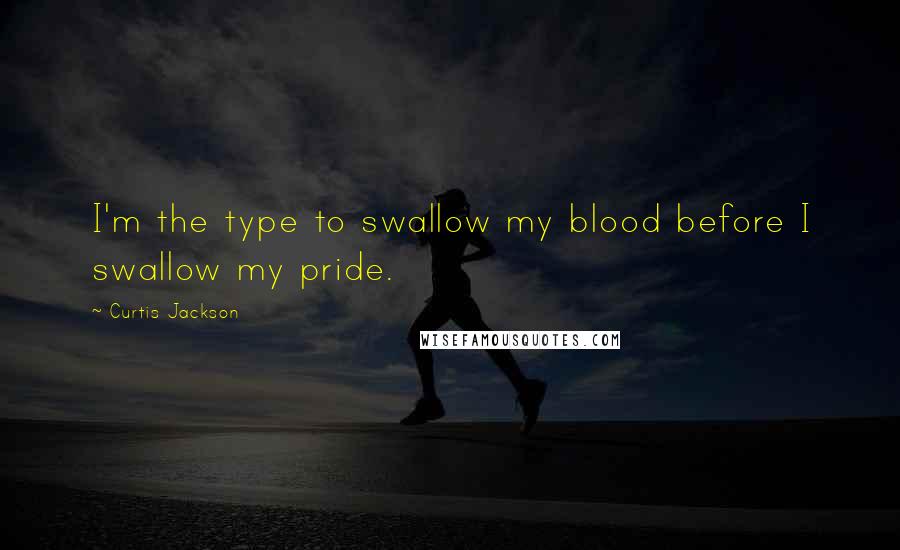 Curtis Jackson Quotes: I'm the type to swallow my blood before I swallow my pride.