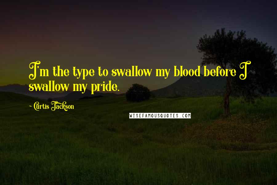 Curtis Jackson Quotes: I'm the type to swallow my blood before I swallow my pride.