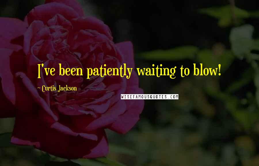 Curtis Jackson Quotes: I've been patiently waiting to blow!