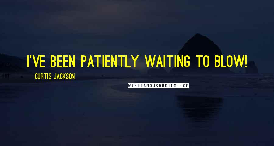Curtis Jackson Quotes: I've been patiently waiting to blow!