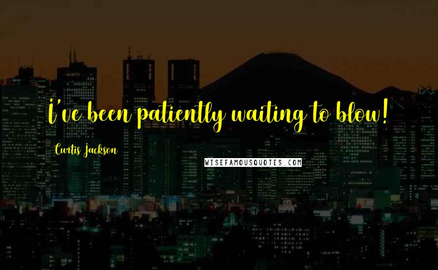 Curtis Jackson Quotes: I've been patiently waiting to blow!