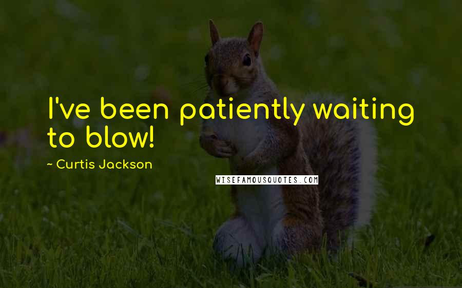 Curtis Jackson Quotes: I've been patiently waiting to blow!
