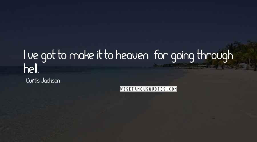 Curtis Jackson Quotes: I've got to make it to heaven; for going through hell.
