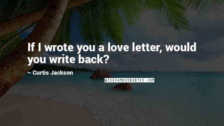 Curtis Jackson Quotes: If I wrote you a love letter, would you write back?