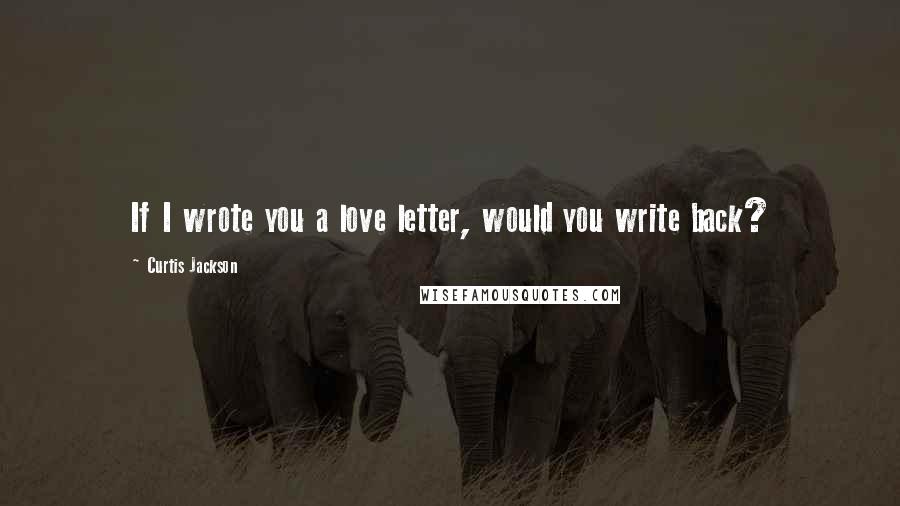 Curtis Jackson Quotes: If I wrote you a love letter, would you write back?